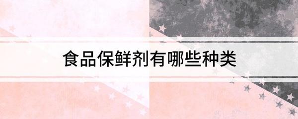 食品保鲜剂主要种类及食品添加剂销售市场解析